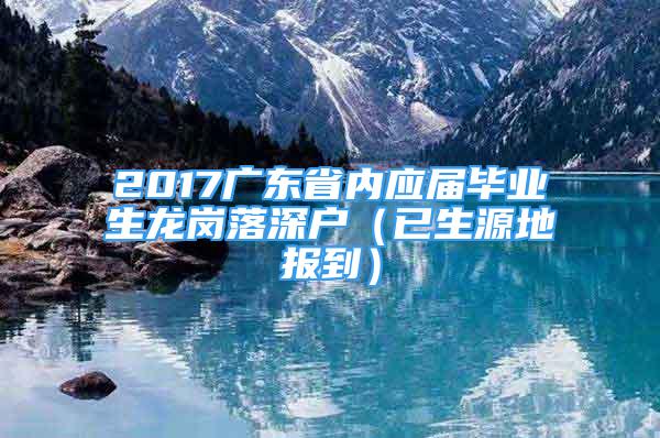 2017廣東省內(nèi)應(yīng)屆畢業(yè)生龍崗落深戶（已生源地報到）