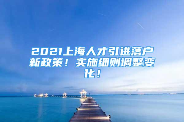 2021上海人才引進(jìn)落戶新政策！實(shí)施細(xì)則調(diào)整變化！