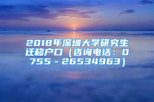 2018年深圳大學(xué)研究生遷移戶口（咨詢電話：0755－26534963）