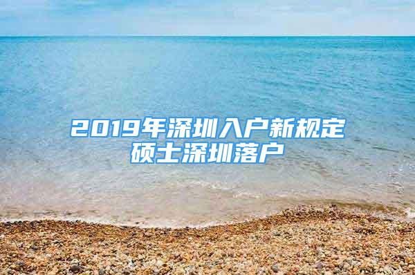 2019年深圳入戶新規(guī)定碩士深圳落戶