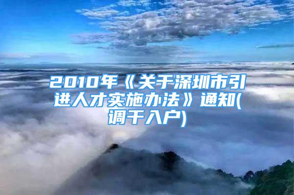 2010年《關(guān)于深圳市引進(jìn)人才實(shí)施辦法》通知(調(diào)干入戶)