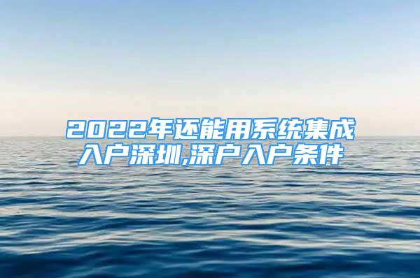 2022年還能用系統(tǒng)集成入戶深圳,深戶入戶條件