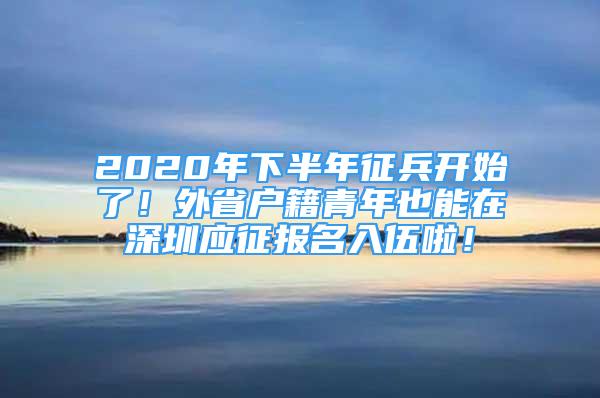 2020年下半年征兵開(kāi)始了！外省戶籍青年也能在深圳應(yīng)征報(bào)名入伍啦！