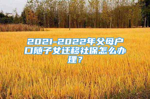 2021-2022年父母戶口隨子女遷移社保怎么辦理？