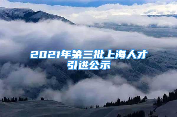 2021年第三批上海人才引進(jìn)公示