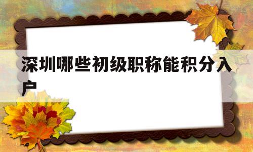 深圳哪些初級職稱能積分入戶(深圳入戶可以加分的職稱證書有哪些) 深圳積分入戶