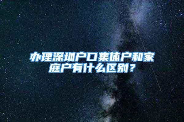 辦理深圳戶口集體戶和家庭戶有什么區(qū)別？