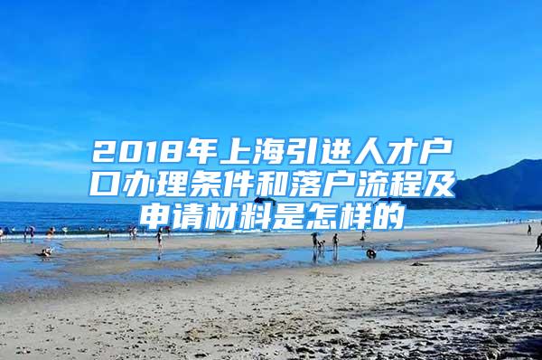 2018年上海引進(jìn)人才戶口辦理?xiàng)l件和落戶流程及申請材料是怎樣的