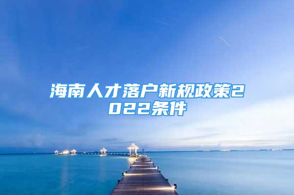 海南人才落戶新規(guī)政策2022條件