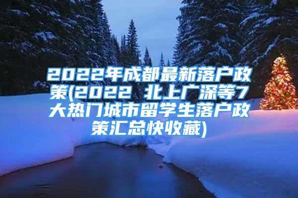 2022年成都最新落戶政策(2022 北上廣深等7大熱門城市留學(xué)生落戶政策匯總快收藏)