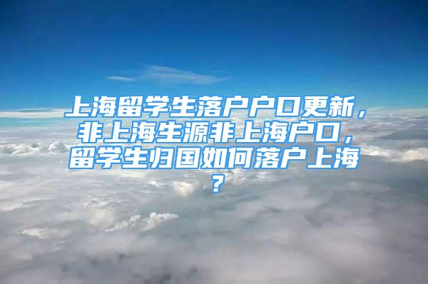 上海留學(xué)生落戶戶口更新，非上海生源非上海戶口，留學(xué)生歸國如何落戶上海？