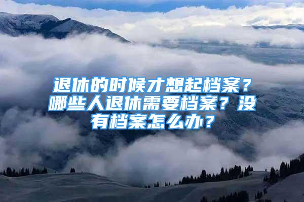 退休的時(shí)候才想起檔案？哪些人退休需要檔案？沒(méi)有檔案怎么辦？