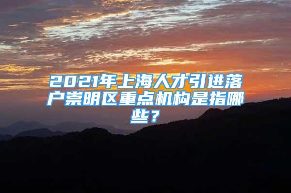 2021年上海人才引進(jìn)落戶崇明區(qū)重點(diǎn)機(jī)構(gòu)是指哪些？