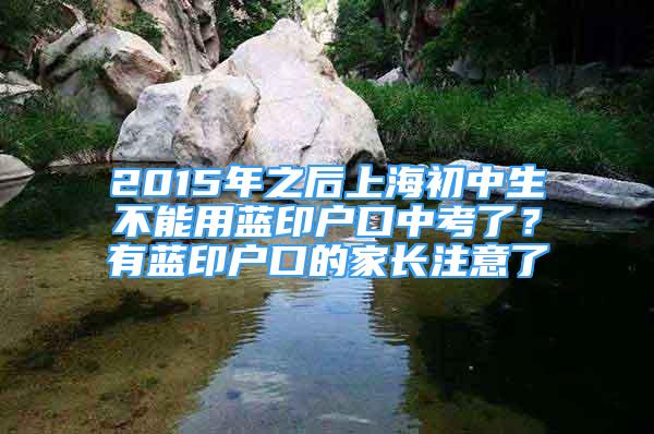 2015年之后上海初中生不能用藍(lán)印戶口中考了？有藍(lán)印戶口的家長(zhǎng)注意了