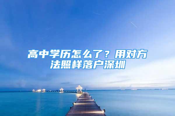 高中學(xué)歷怎么了？用對(duì)方法照樣落戶深圳