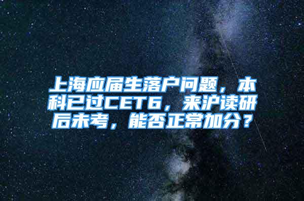 上海應(yīng)屆生落戶問(wèn)題，本科已過(guò)CET6，來(lái)滬讀研后未考，能否正常加分？