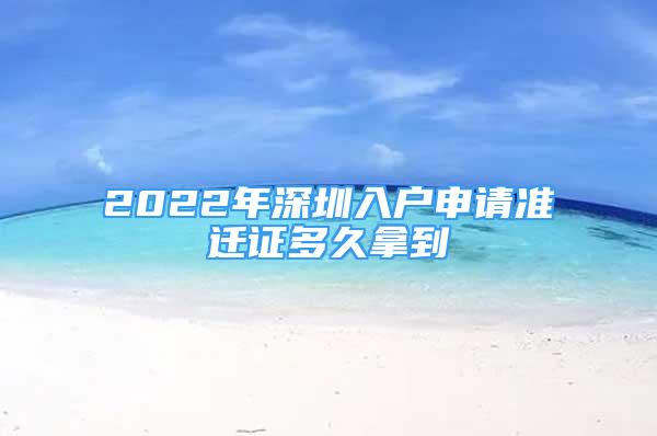 2022年深圳入戶申請準(zhǔn)遷證多久拿到