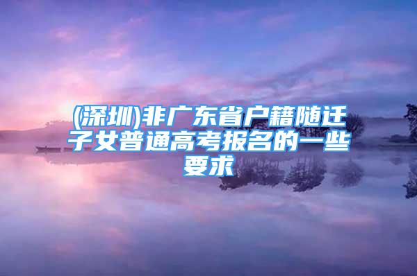 (深圳)非廣東省戶籍隨遷子女普通高考報名的一些要求