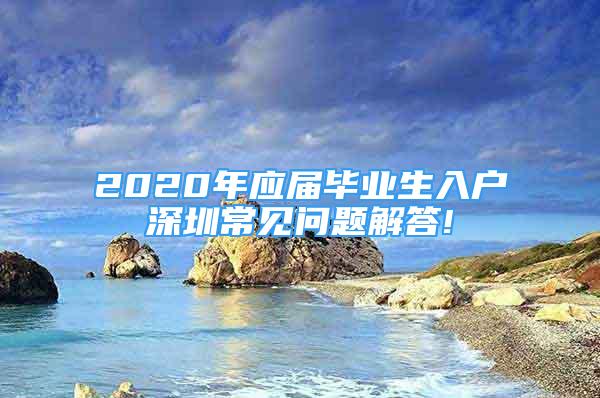 2020年應(yīng)屆畢業(yè)生入戶深圳常見問題解答!