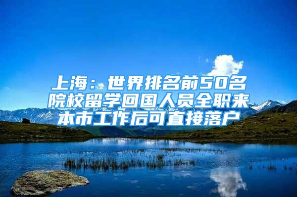 上海：世界排名前50名院校留學(xué)回國(guó)人員全職來(lái)本市工作后可直接落戶(hù)