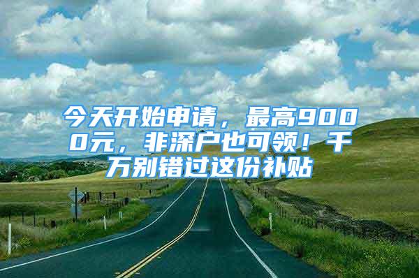 今天開始申請(qǐng)，最高9000元，非深戶也可領(lǐng)！千萬別錯(cuò)過這份補(bǔ)貼