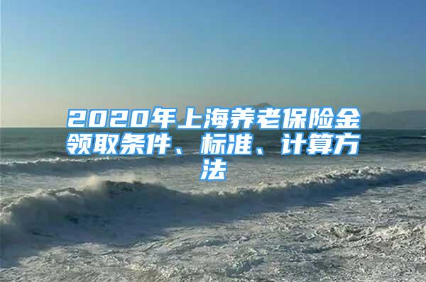 2020年上海養(yǎng)老保險(xiǎn)金領(lǐng)取條件、標(biāo)準(zhǔn)、計(jì)算方法