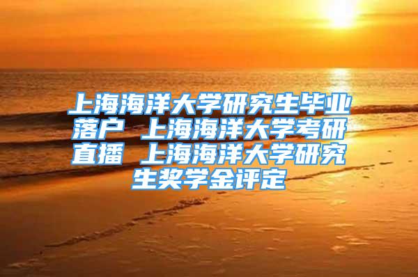 上海海洋大學(xué)研究生畢業(yè)落戶 上海海洋大學(xué)考研直播 上海海洋大學(xué)研究生獎學(xué)金評定