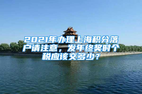 2021年辦理上海積分落戶請注意，發(fā)年終獎時個稅應該交多少？