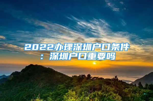 2022辦理深圳戶口條件：深圳戶口重要嗎