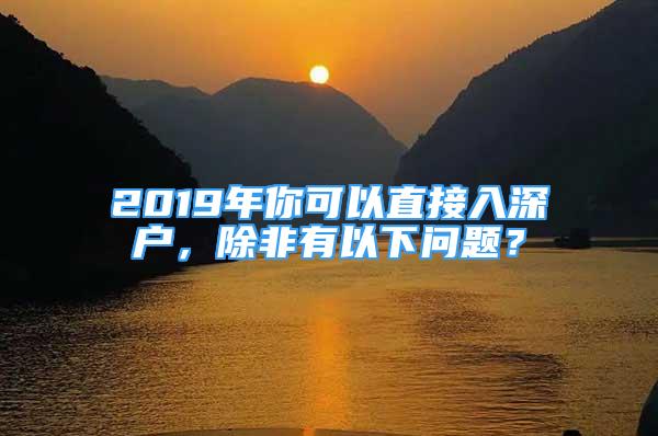 2019年你可以直接入深戶，除非有以下問題？