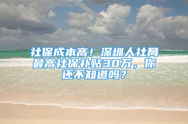 社保成本高！深圳人社局最高社保補(bǔ)貼30萬，你還不知道嗎？