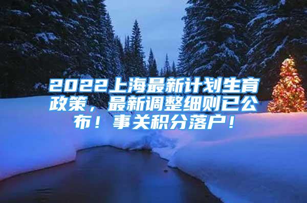 2022上海最新計劃生育政策，最新調(diào)整細(xì)則已公布！事關(guān)積分落戶！