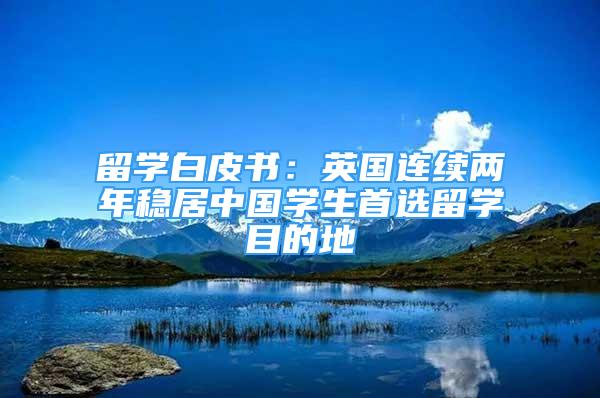 留學白皮書：英國連續(xù)兩年穩(wěn)居中國學生首選留學目的地