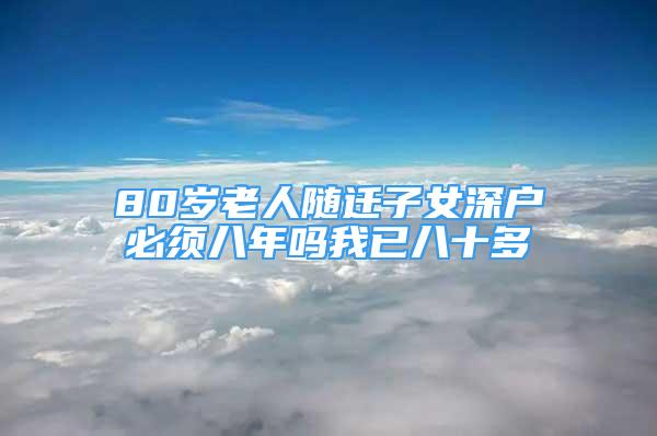 80歲老人隨遷子女深戶必須八年嗎我已八十多