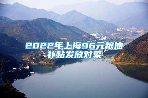 2022年上海96元糧油補(bǔ)貼發(fā)放對象