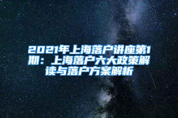 2021年上海落戶講座第1期：上海落戶六大政策解讀與落戶方案解析