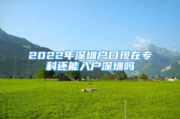 2022年深圳戶口現(xiàn)在?？七€能入戶深圳嗎