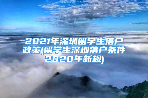 2021年深圳留學(xué)生落戶政策(留學(xué)生深圳落戶條件2020年新規(guī))