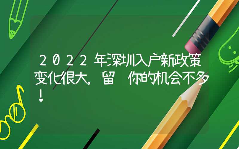 2022年深圳入戶新政策變化很大，留給你的機會不多！