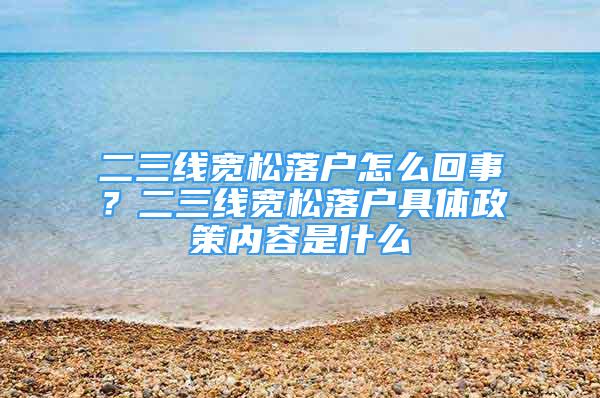 二三線寬松落戶怎么回事？二三線寬松落戶具體政策內容是什么