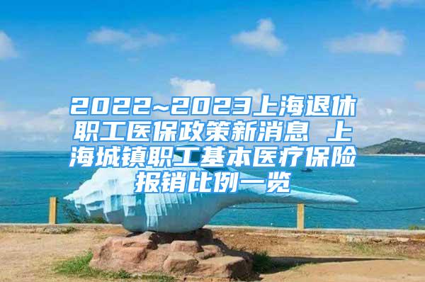 2022~2023上海退休職工醫(yī)保政策新消息 上海城鎮(zhèn)職工基本醫(yī)療保險報銷比例一覽