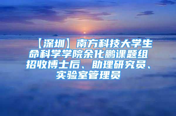 【深圳】南方科技大學(xué)生命科學(xué)學(xué)院余化鵬課題組招收博士后、助理研究員、實驗室管理員