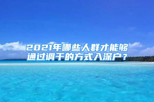 2021年哪些人群才能夠通過調(diào)干的方式入深戶？