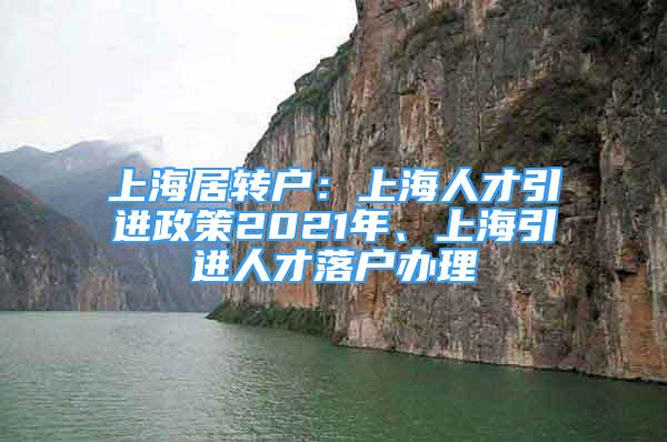 上海居轉(zhuǎn)戶：上海人才引進政策2021年、上海引進人才落戶辦理