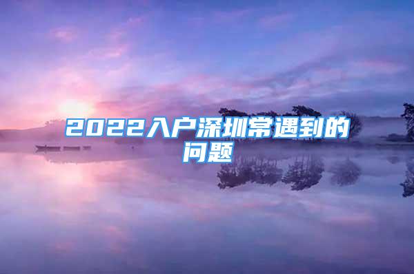 2022入戶深圳常遇到的問題