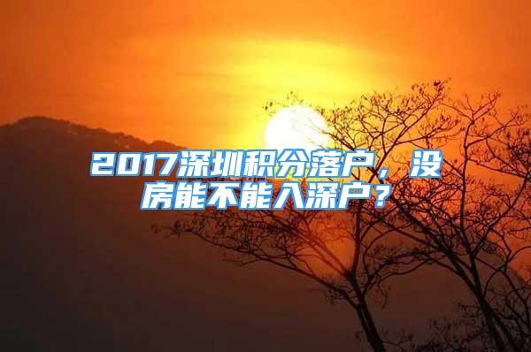 2017深圳積分落戶，沒房能不能入深戶？