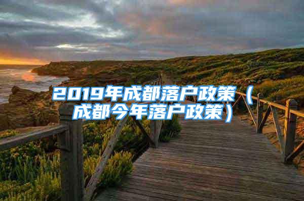 2019年成都落戶政策（成都今年落戶政策）