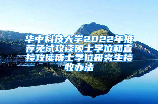 華中科技大學(xué)2022年推薦免試攻讀碩士學(xué)位和直接攻讀博士學(xué)位研究生接收辦法