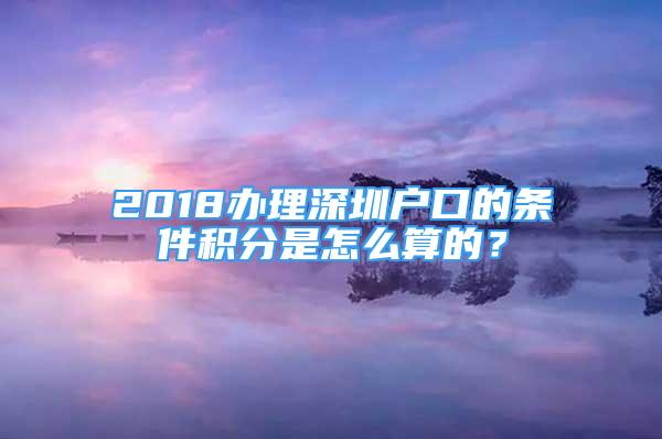 2018辦理深圳戶口的條件積分是怎么算的？