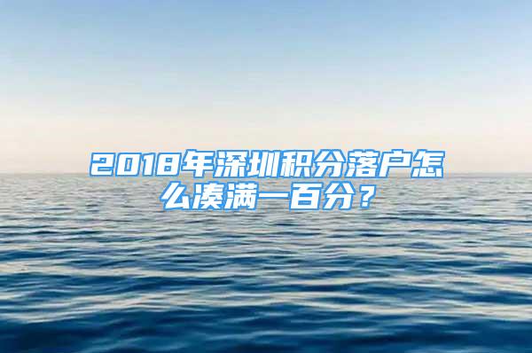 2018年深圳積分落戶(hù)怎么湊滿(mǎn)一百分？